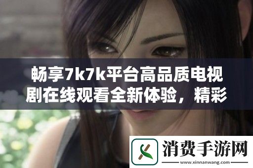 畅享7k7k平台高品质电视剧在线观看全新体验-精彩不容错过