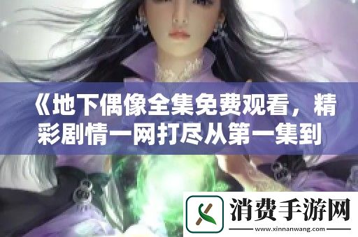 地下偶像全集免费观看-精彩剧情一网打尽从第一集到第八集