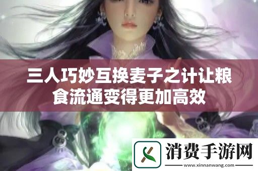 三人巧妙互换麦子之计让粮食流通变得更加高效