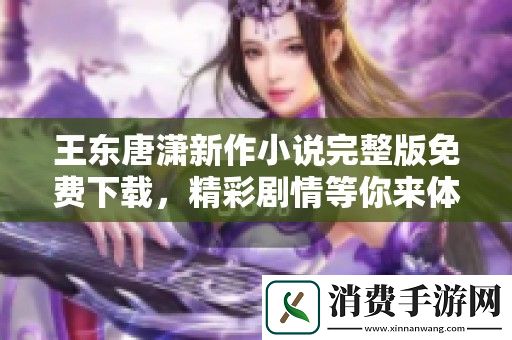 王东唐潇新作小说完整版免费下载-精彩剧情等你来体验