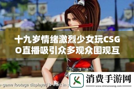 十九岁情绪激烈少女玩CSGO直播吸引众多观众围观互动