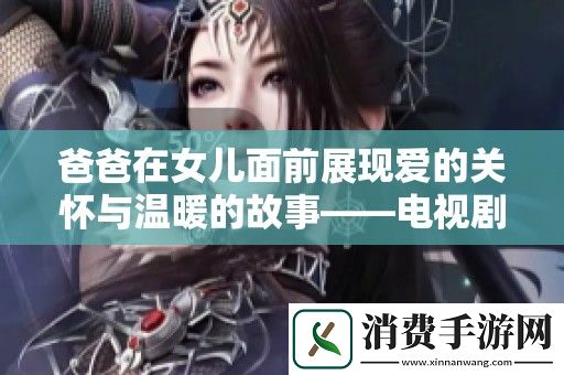 爸爸在女儿面前展现爱的关怀与温暖的故事——电视剧中的亲情交融
