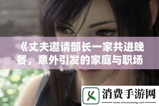 丈夫邀请部长一家共进晚餐-意外引发的家庭与职场故事