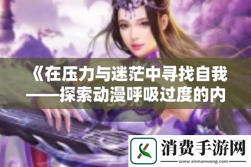 在压力与迷茫中寻找自我——探索动漫呼吸过度的内心旅程