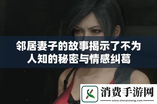 邻居妻子的故事揭示了不为人知的秘密与情感纠葛