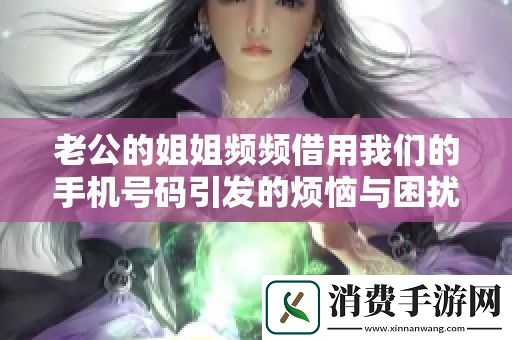 老公的姐姐频频借用我们的手机号码引发的烦恼与困扰
