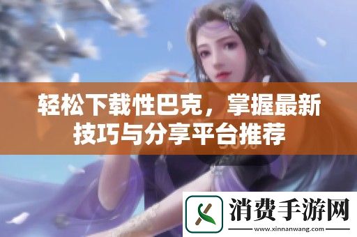 轻松下载性巴克-掌握最新技巧与分享平台推荐