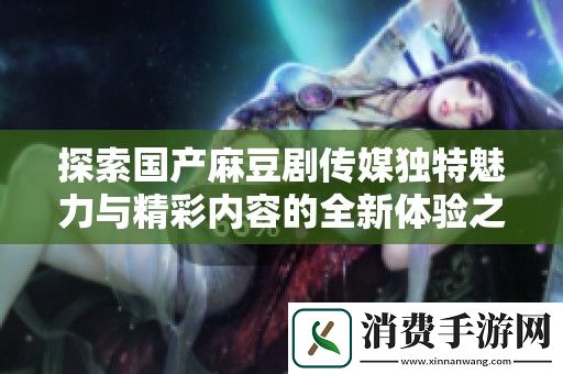 探索国产麻豆剧传媒独特魅力与精彩内容的全新体验之旅