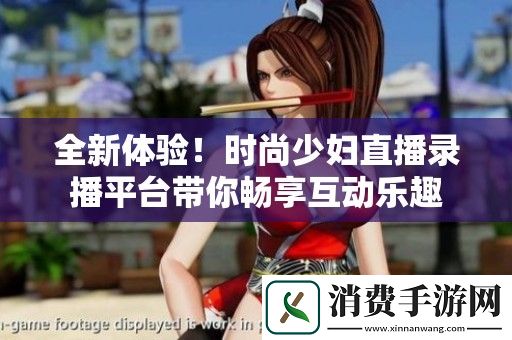 全新体验！时尚少妇直播录播平台带你畅享互动乐趣