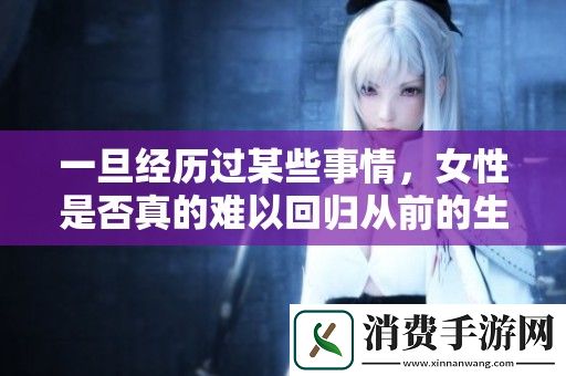 一旦经历过某些事情-女性是否真的难以回归从前的生活状态呢