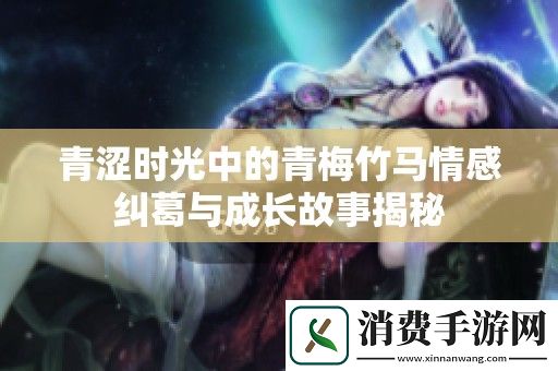 青涩时光中的青梅竹马情感纠葛与成长故事揭秘