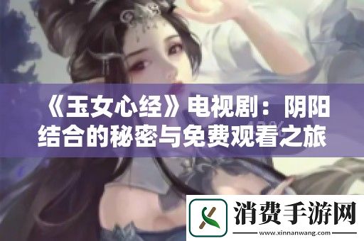 玉女心经电视剧：阴阳结合的秘密与免费观看之旅！