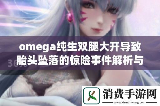 omega纯生双腿大开导致胎头坠落的惊险事件解析与后果分析