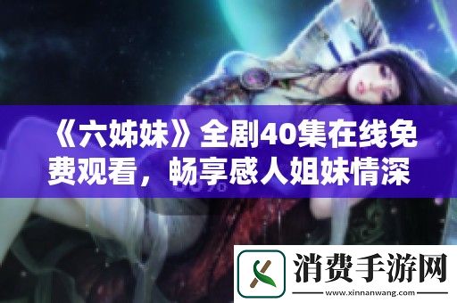 六姊妹全剧40集在线免费观看-畅享感人姐妹情深的故事旅程