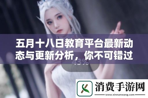 五月十八日教育平台最新动态与更新分析-你不可错过的重要信息