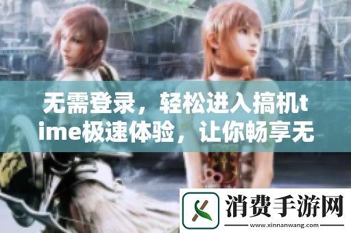 无需登录-轻松进入搞机time极速体验-让你畅享无限乐趣