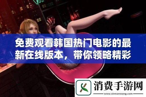免费观看韩国热门电影的最新在线版本-带你领略精彩瞬间