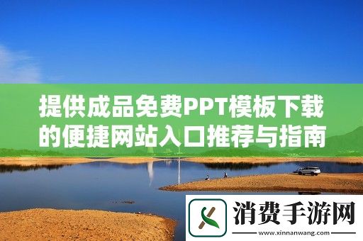 提供成品免费PPT模板下载的便捷网站入口推荐与指南