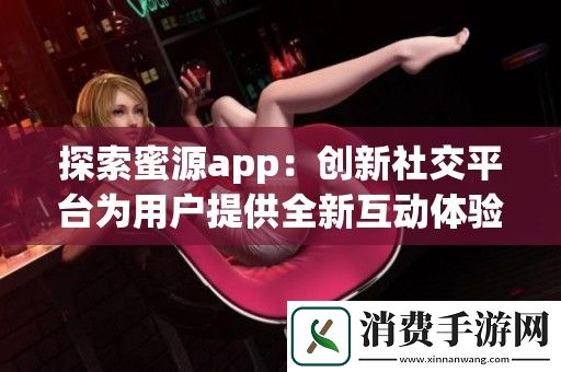 探索蜜源app：创新社交平台为用户提供全新互动体验