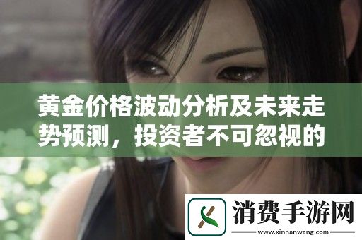 黄金价格波动分析及未来走势预测-投资者不可忽视的重要因素