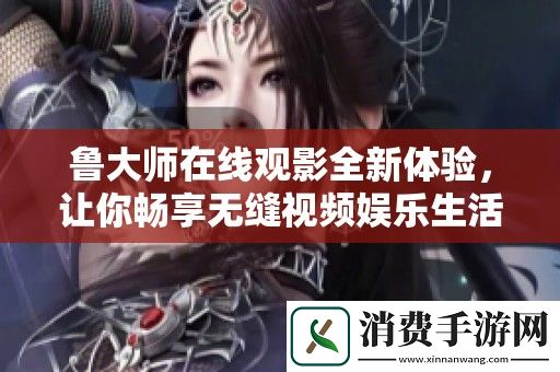 鲁大师在线观影全新体验-让你畅享无缝视频娱乐生活