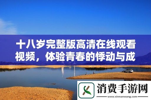 十八岁完整版高清在线观看视频-体验青春的悸动与成长的故事
