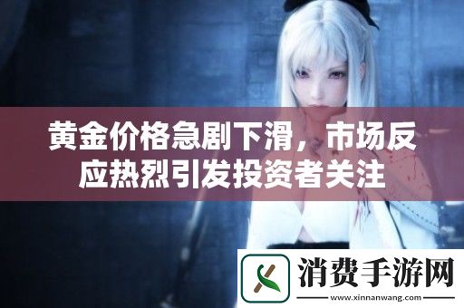 黄金价格急剧下滑-市场反应热烈引发投资者关注