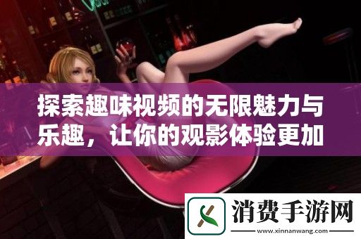 探索趣味视频的无限魅力与乐趣-让你的观影体验更加丰富多彩