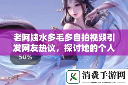 老阿姨水多毛多自拍视频引发网友热议-探讨她的个人魅力与生活态度