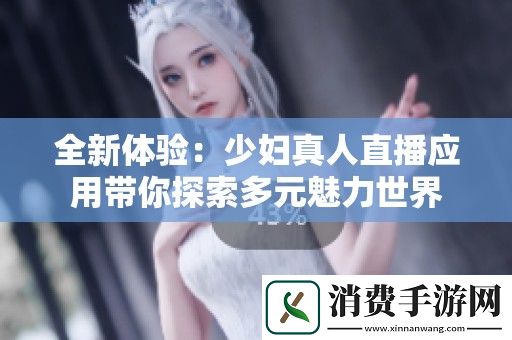 全新体验：少妇真人直播应用带你探索多元魅力世界