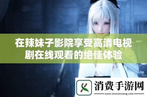 在辣妹子影院享受高清电视剧在线观看的绝佳体验
