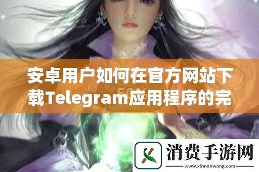 安卓用户如何在官方网站下载Telegram应用程序的完整指南