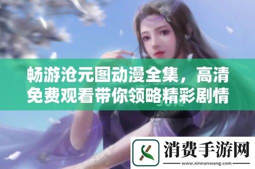 畅游沧元图动漫全集-高清免费观看带你领略精彩剧情和美丽画面