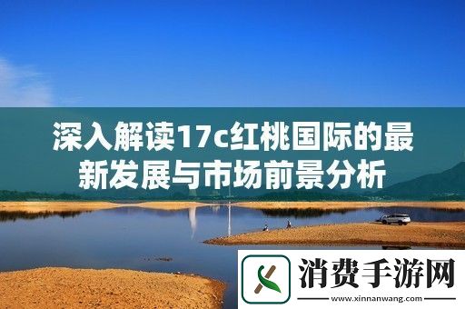 深入解读17c红桃国际的最新发展与市场前景分析