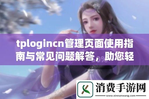 tplogincn管理页面使用指南与常见问题解答-助您轻松上手操作