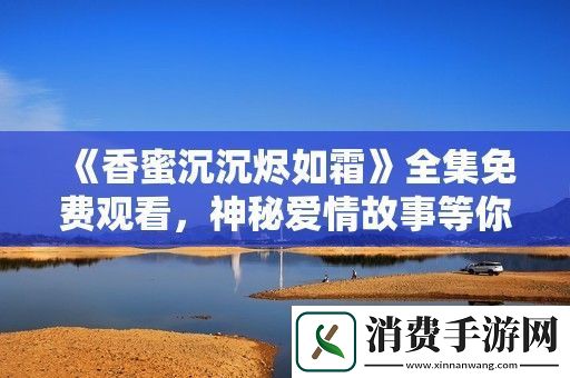 香蜜沉沉烬如霜全集免费观看-神秘爱情故事等你来体验