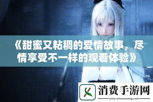 甜蜜又粘稠的爱情故事-尽情享受不一样的观看体验