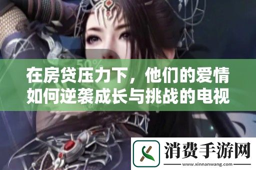 在房贷压力下-他们的爱情如何逆袭成长与挑战的电视剧新篇章