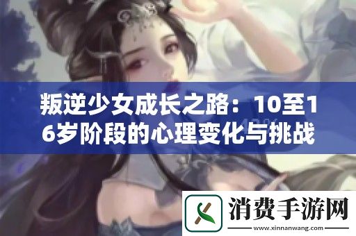 叛逆少女成长之路：10至16岁阶段的心理变化与挑战探究