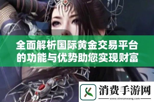 全面解析国际黄金交易平台的功能与优势助您实现财富增值