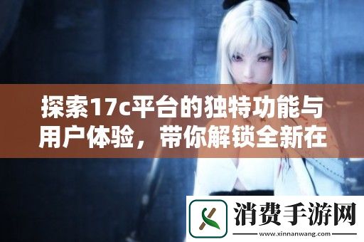 探索17c平台的独特功能与用户体验-带你解锁全新在线服务的精彩之旅