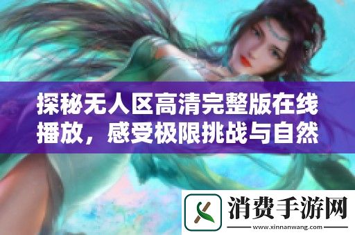 探秘无人区高清完整版在线播放-感受极限挑战与自然的震撼之美