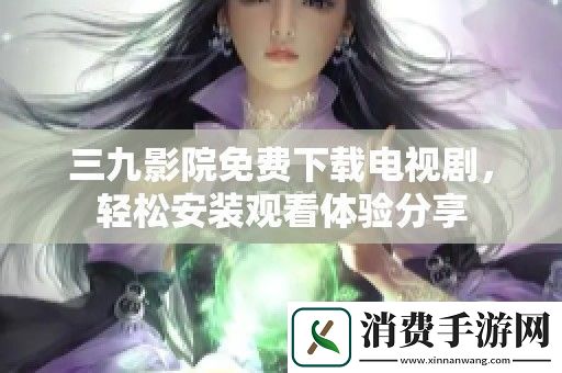 三九影院免费下载电视剧-轻松安装观看体验分享