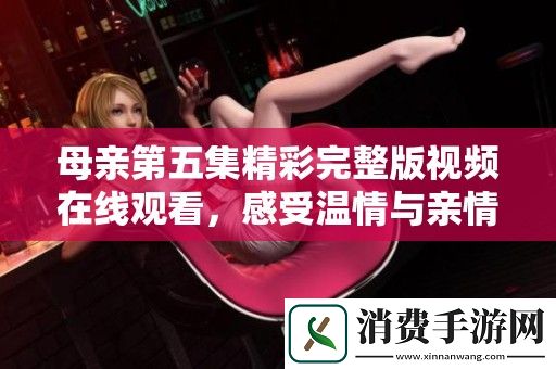 母亲第五集精彩完整版视频在线观看-感受温情与亲情的交织