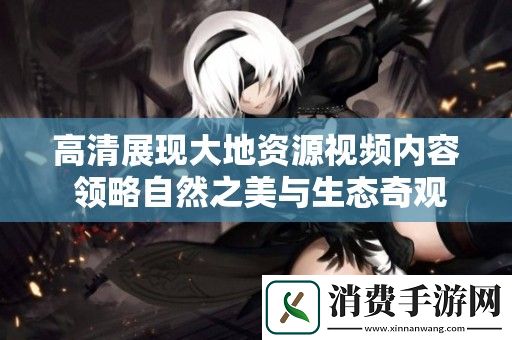高清展现大地资源视频内容-领略自然之美与生态奇观