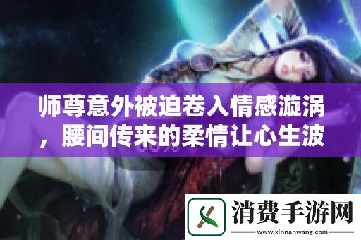 师尊意外被迫卷入情感漩涡-腰间传来的柔情让心生波澜
