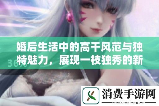 婚后生活中的高干风范与独特魅力-展现一枝独秀的新篇章