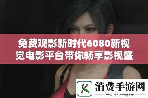 免费观影新时代6080新视觉电影平台带你畅享影视盛宴