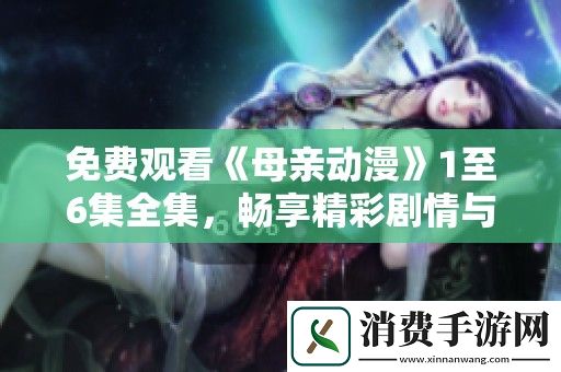 免费观看母亲动漫1至6集全集-畅享精彩剧情与感人故事