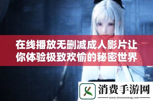 在线播放无删减成人影片让你体验极致欢愉的秘密世界